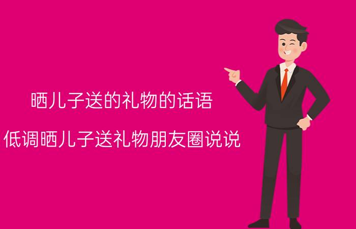 晒儿子送的礼物的话语（低调晒儿子送礼物朋友圈说说 收到儿子礼物的心情短语）